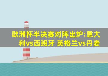 欧洲杯半决赛对阵出炉:意大利vs西班牙 英格兰vs丹麦